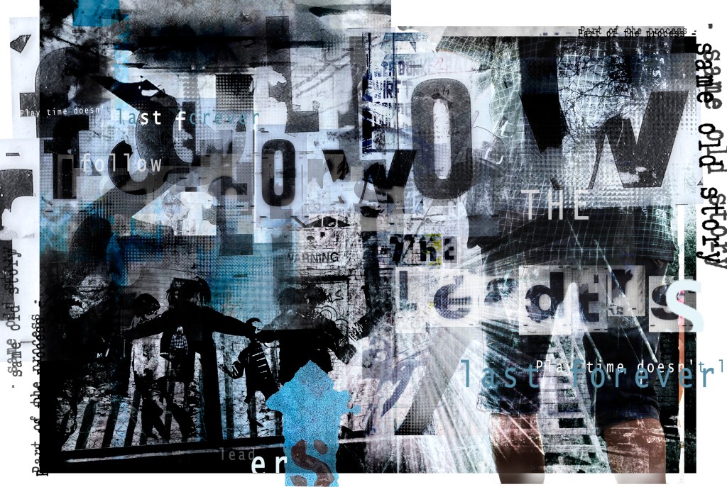 Digital composition - Killing Joke - Artwork- Mixed Media - Dystopian-follow the leaders
Follow The Leaders
The lyrics from the song 'Follow the Leaders' from the Killing Joke album ‘What’s this for’, is a probable reference to the then British Prime Minister, Margaret Thatcher, as well as the people who will follow anyone with a stronger personality than them. How things have not changed in 40 years!
My personal visual response to this song shows children in a circle holding hands going round and round, is representative of a population being led a merry dance by the dictates of our leaders. The lyric ‘same old story’ also visible in the composition, surely speaks for itself. There is a dark cloudlike shape, threateningly hanging above the playing children, alluding to a constant threat from our World Leader’s decisions. ‘Playtime doesn’t last forever’ which again is a lyric from the song, is equally important in supporting this aspect of the artwork.
The partially visible figure in the foreground, creates a menacing presence, as it appears to approach the children and light flare. Look at this in context of the song and the other visual clues in the work. It is not more sinister than that!
Overall, text is embedded in the layering of the composition, with ‘Follow the Leaders’ being clearly visible, but parts of it disintegrate into the background, adding to the confusion and melee of the competing elements within the framework.